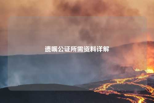 遗嘱公证所需资料详解