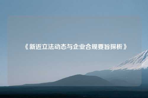 《新近立法动态与企业合规要旨探析》