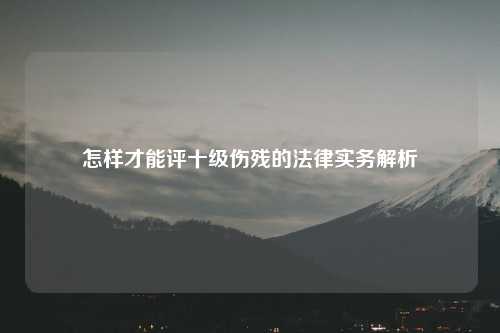 怎样才能评十级伤残的法律实务解析