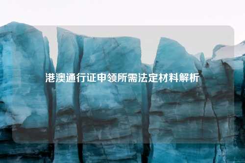 港澳通行证申领所需法定材料解析