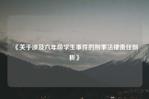 《关于涉及六年级学生事件的刑事法律责任剖析》