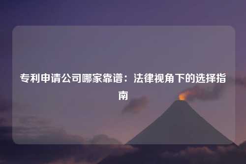 专利申请公司哪家靠谱：法律视角下的选择指南