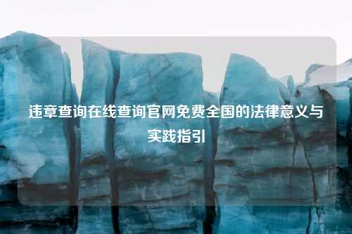 违章查询在线查询官网免费全国的法律意义与实践指引
