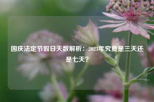 国庆法定节假日天数解析：2023年究竟是三天还是七天？