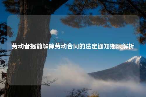 劳动者提前解除劳动合同的法定通知期限解析