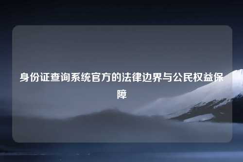 身份证查询系统官方的法律边界与公民权益保障