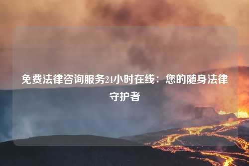 免费法律咨询服务24小时在线：您的随身法律守护者