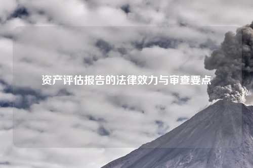 资产评估报告的法律效力与审查要点