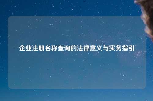 企业注册名称查询的法律意义与实务指引