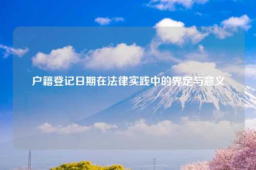 户籍登记日期在法律实践中的界定与意义