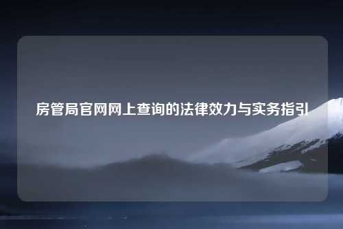 房管局官网网上查询的法律效力与实务指引
