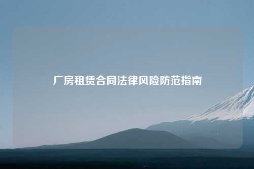 厂房租赁合同法律风险防范指南