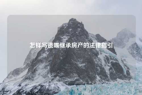 怎样写遗嘱继承房产的法律指引
