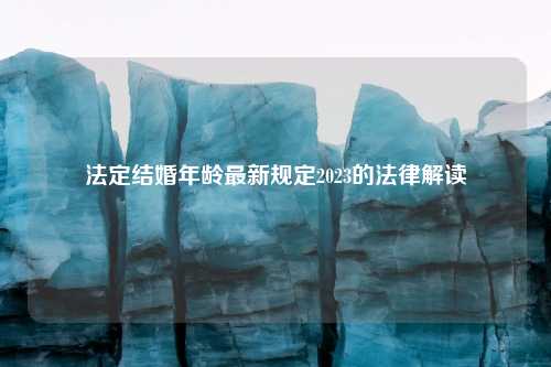 法定结婚年龄最新规定2023的法律解读