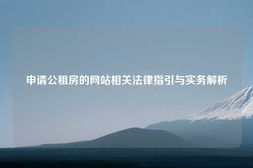 申请公租房的网站相关法律指引与实务解析