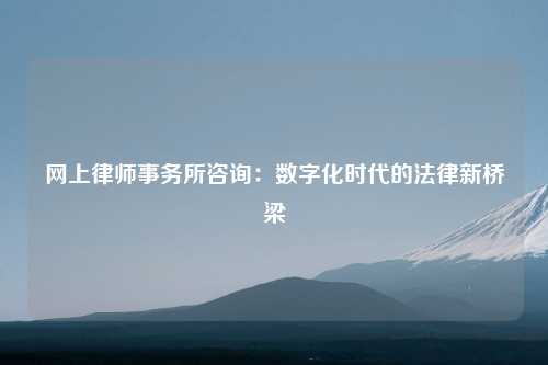 网上律师事务所咨询：数字化时代的法律新桥梁