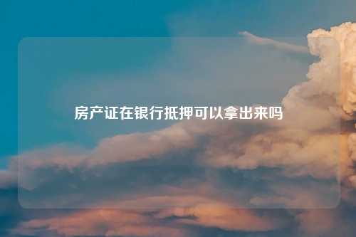 房产证在银行抵押可以拿出来吗