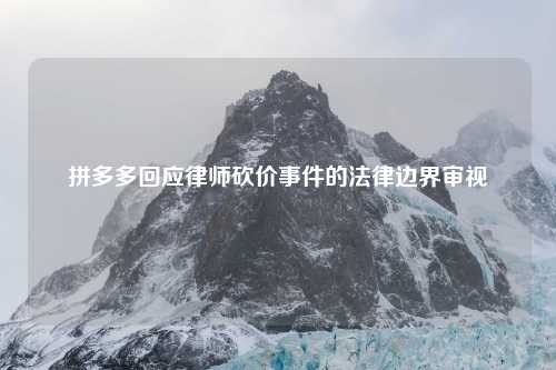 拼多多回应律师砍价事件的法律边界审视