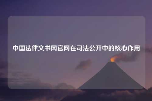 中国法律文书网官网在司法公开中的核心作用