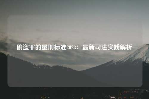 偷盗罪的量刑标准2023：最新司法实践解析