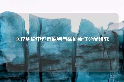 医疗纠纷中过错原则与举证责任分配研究