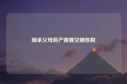 继承父母房产需要交哪些税