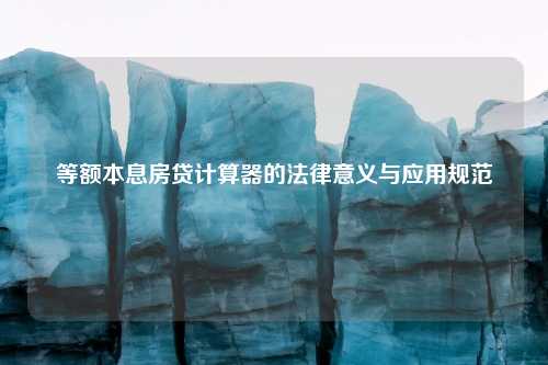 等额本息房贷计算器的法律意义与应用规范