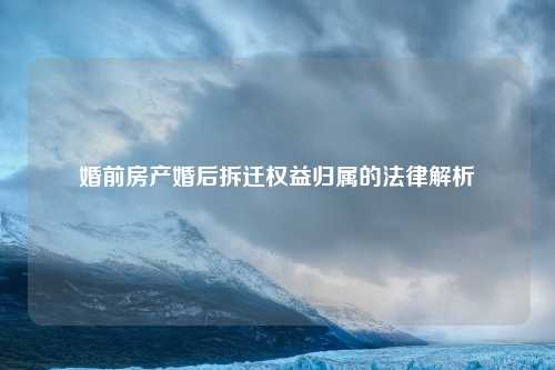 婚前房产婚后拆迁权益归属的法律解析